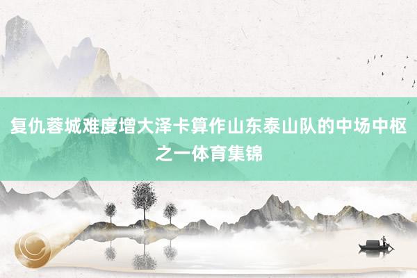 复仇蓉城难度增大泽卡算作山东泰山队的中场中枢之一体育集锦