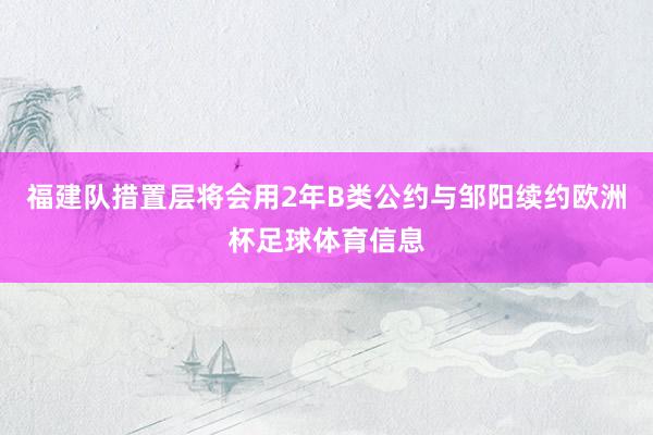 福建队措置层将会用2年B类公约与邹阳续约欧洲杯足球体育信息