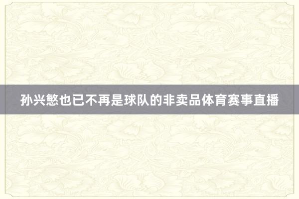 孙兴慜也已不再是球队的非卖品体育赛事直播