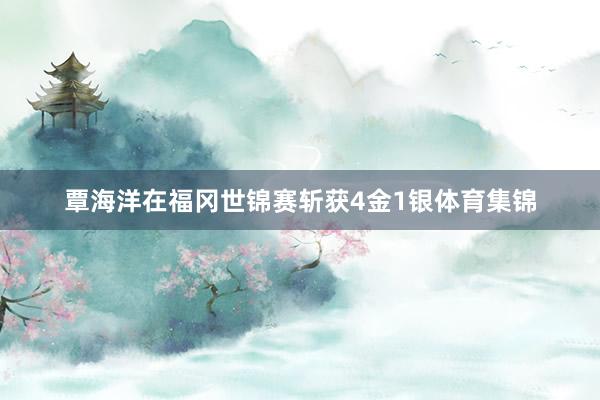 覃海洋在福冈世锦赛斩获4金1银体育集锦