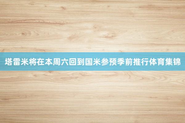 塔雷米将在本周六回到国米参预季前推行体育集锦