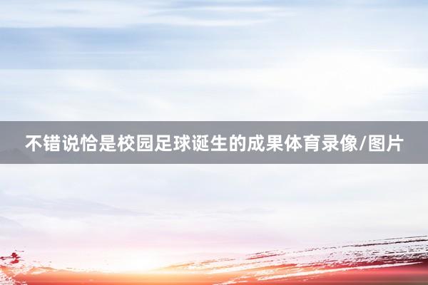 不错说恰是校园足球诞生的成果体育录像/图片