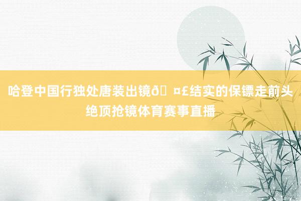 哈登中国行独处唐装出镜🤣结实的保镖走前头绝顶抢镜体育赛事直播