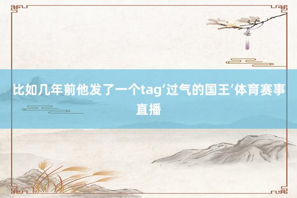 比如几年前他发了一个tag‘过气的国王’体育赛事直播