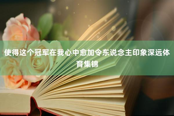 使得这个冠军在我心中愈加令东说念主印象深远体育集锦