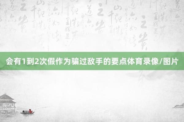 会有1到2次假作为骗过敌手的要点体育录像/图片