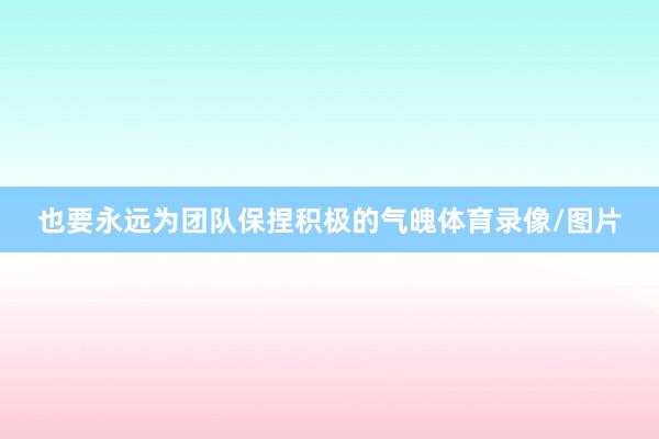 也要永远为团队保捏积极的气魄体育录像/图片