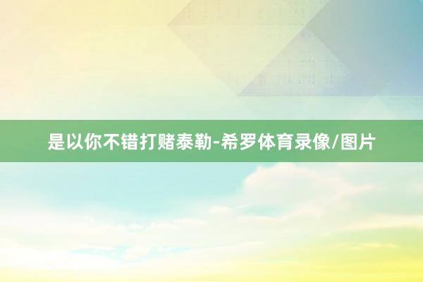 是以你不错打赌泰勒-希罗体育录像/图片