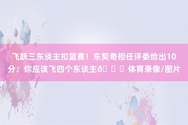 飞跃三东谈主扣篮赛！东契奇担任评委给出10分：你应该飞四个东谈主😂体育录像/图片