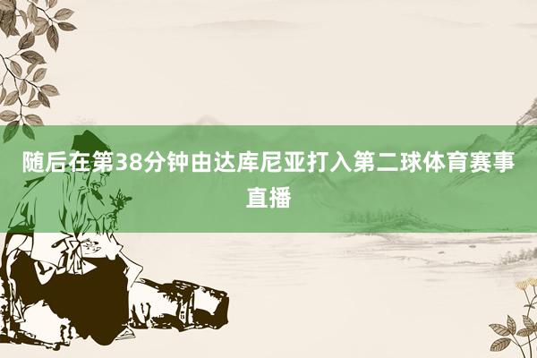 随后在第38分钟由达库尼亚打入第二球体育赛事直播