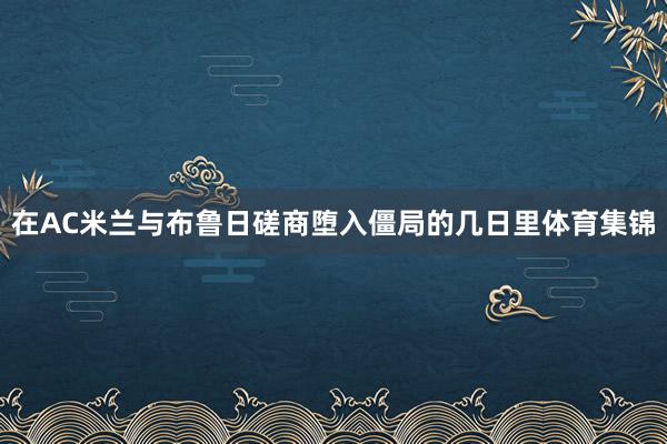 在AC米兰与布鲁日磋商堕入僵局的几日里体育集锦