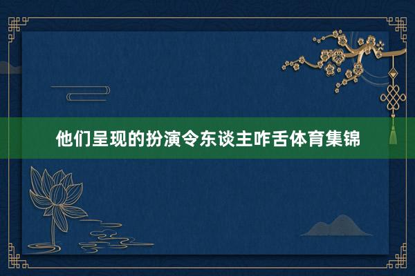 他们呈现的扮演令东谈主咋舌体育集锦