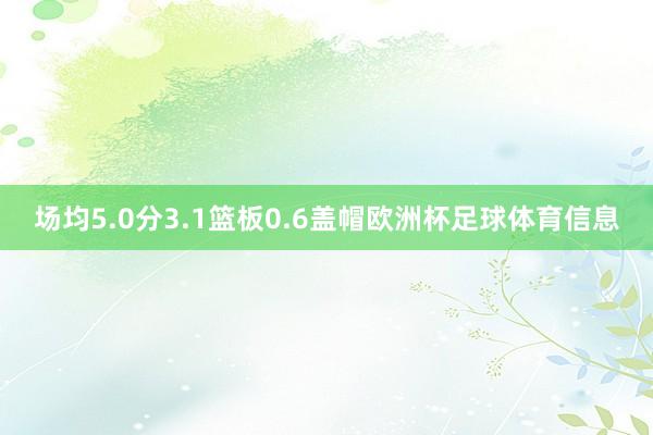 场均5.0分3.1篮板0.6盖帽欧洲杯足球体育信息