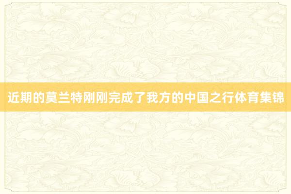 近期的莫兰特刚刚完成了我方的中国之行体育集锦