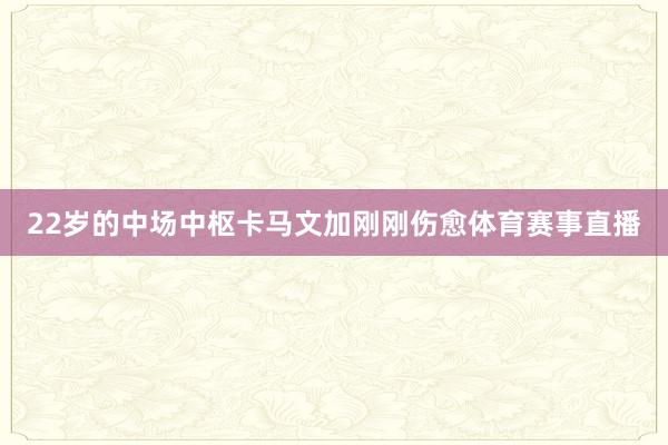 22岁的中场中枢卡马文加刚刚伤愈体育赛事直播