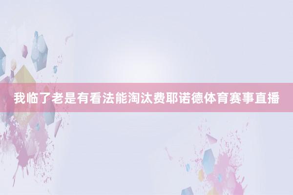 我临了老是有看法能淘汰费耶诺德体育赛事直播