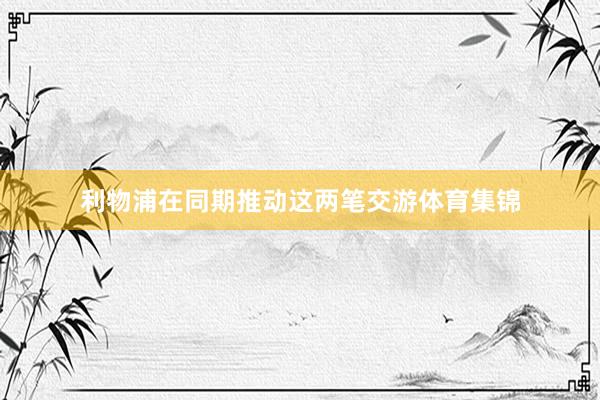利物浦在同期推动这两笔交游体育集锦