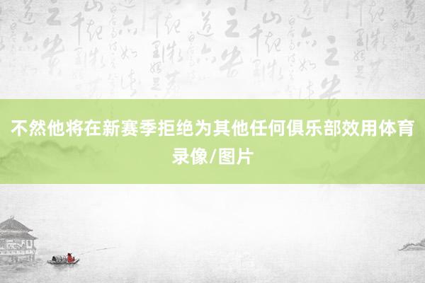 不然他将在新赛季拒绝为其他任何俱乐部效用体育录像/图片