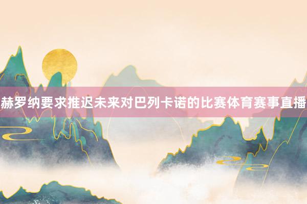 赫罗纳要求推迟未来对巴列卡诺的比赛体育赛事直播