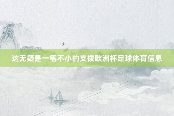 这无疑是一笔不小的支拨欧洲杯足球体育信息