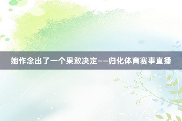 她作念出了一个果敢决定——归化体育赛事直播