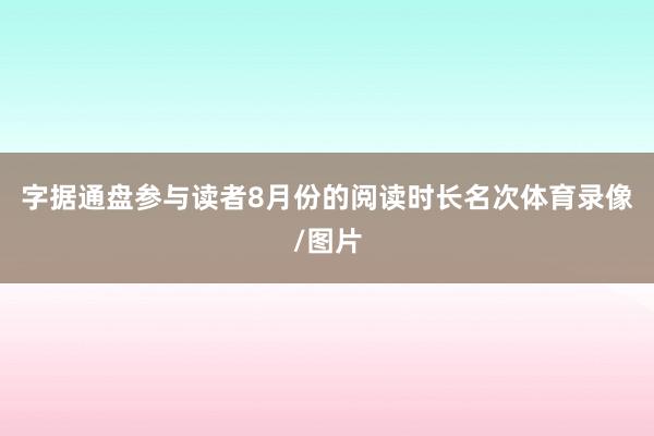 字据通盘参与读者8月份的阅读时长名次体育录像/图片
