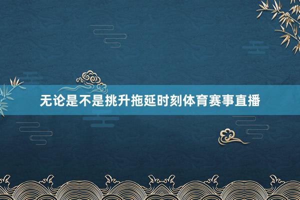 无论是不是挑升拖延时刻体育赛事直播