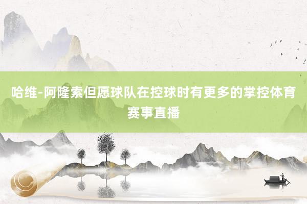 哈维-阿隆索但愿球队在控球时有更多的掌控体育赛事直播