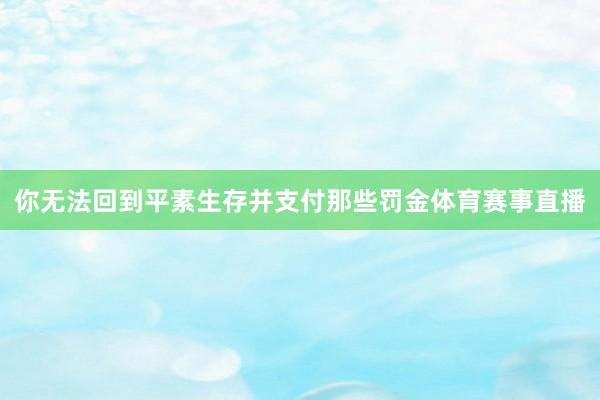 你无法回到平素生存并支付那些罚金体育赛事直播