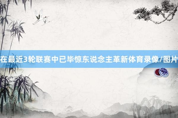 在最近3轮联赛中已毕惊东说念主革新体育录像/图片