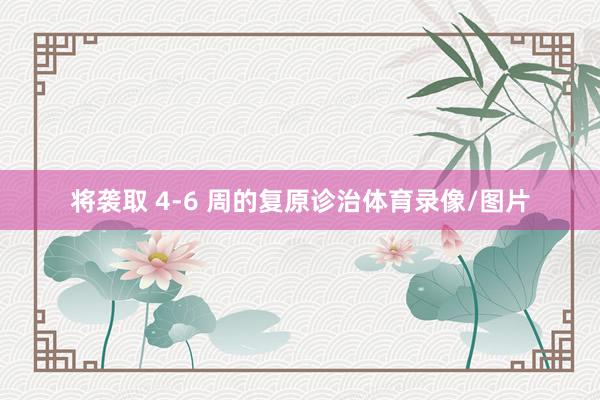 将袭取 4-6 周的复原诊治体育录像/图片
