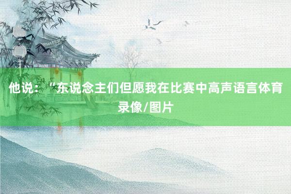 他说：“东说念主们但愿我在比赛中高声语言体育录像/图片