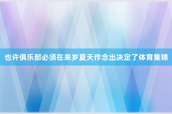 也许俱乐部必须在来岁夏天作念出决定了体育集锦