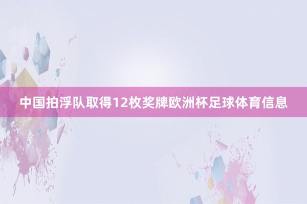 中国拍浮队取得12枚奖牌欧洲杯足球体育信息
