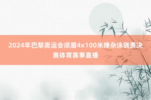 2024年巴黎奥运会须眉4x100米搀杂泳骁勇决赛体育赛事直播