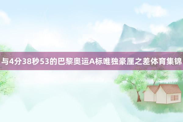 与4分38秒53的巴黎奥运A标唯独豪厘之差体育集锦