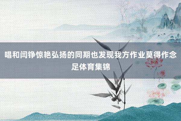 唱和闫铮惊艳弘扬的同期也发现我方作业莫得作念足体育集锦