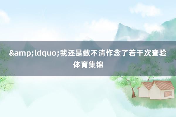 &ldquo;我还是数不清作念了若干次查验体育集锦
