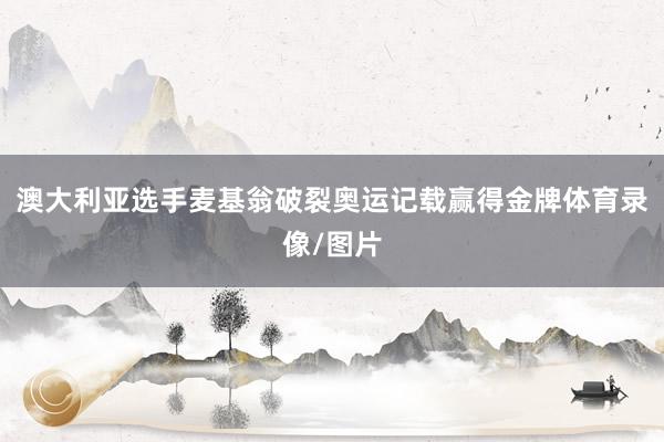 澳大利亚选手麦基翁破裂奥运记载赢得金牌体育录像/图片