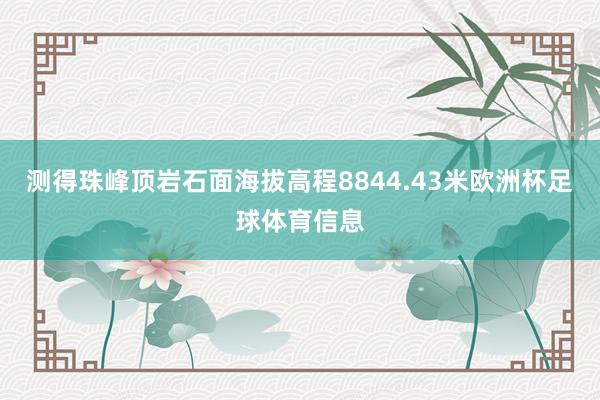 测得珠峰顶岩石面海拔高程8844.43米欧洲杯足球体育信息