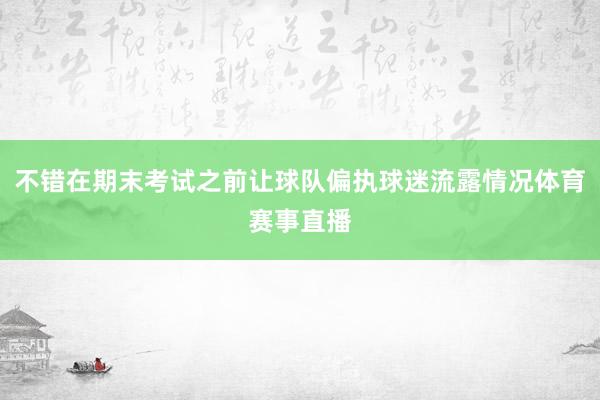 不错在期末考试之前让球队偏执球迷流露情况体育赛事直播