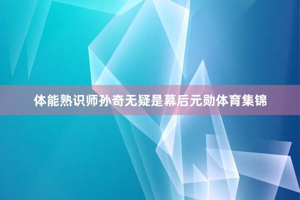体能熟识师孙奇无疑是幕后元勋体育集锦