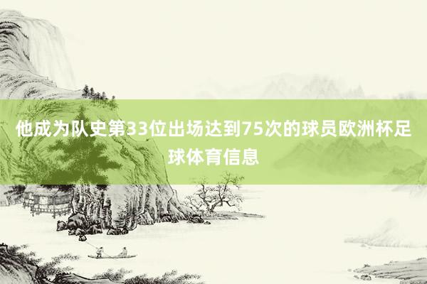 他成为队史第33位出场达到75次的球员欧洲杯足球体育信息