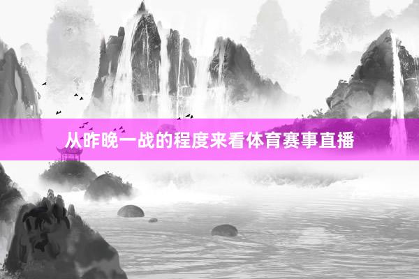 从昨晚一战的程度来看体育赛事直播