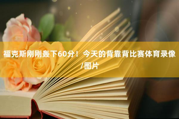 福克斯刚刚轰下60分！今天的背靠背比赛体育录像/图片