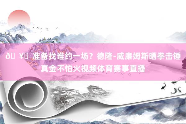 🥊准备找谁约一场？德隆-威廉姆斯晒拳击锤真金不怕火视频体育赛事直播