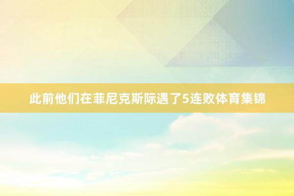 此前他们在菲尼克斯际遇了5连败体育集锦