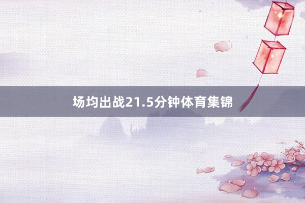 场均出战21.5分钟体育集锦