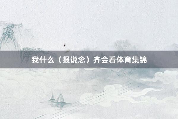我什么（报说念）齐会看体育集锦