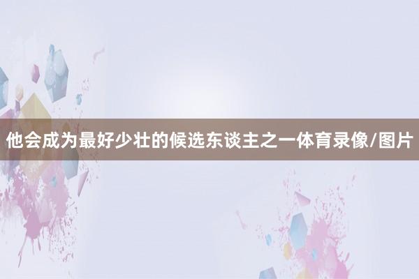 他会成为最好少壮的候选东谈主之一体育录像/图片